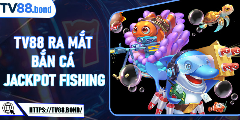TV88 ra mắt Bắn Cá Jackpot Fishing – Cơn sốt săn thưởng online